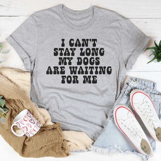 I Can't Stay Long My Dogs Are Waiting For Me Tee
